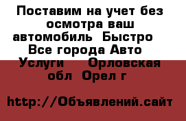 Поставим на учет без осмотра ваш автомобиль. Быстро. - Все города Авто » Услуги   . Орловская обл.,Орел г.